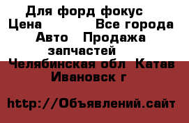 Для форд фокус  › Цена ­ 5 000 - Все города Авто » Продажа запчастей   . Челябинская обл.,Катав-Ивановск г.